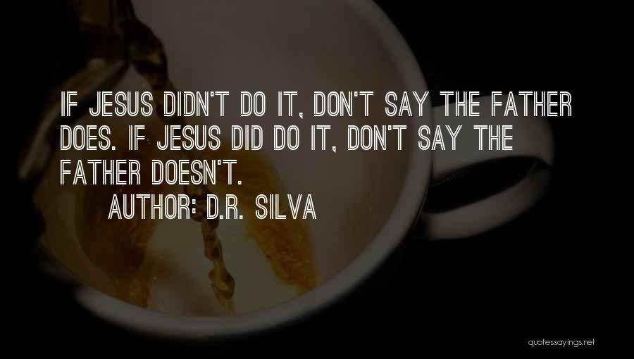 D.R. Silva Quotes: If Jesus Didn't Do It, Don't Say The Father Does. If Jesus Did Do It, Don't Say The Father Doesn't.