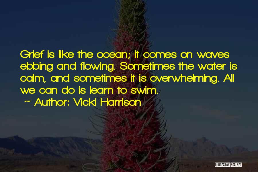 Vicki Harrison Quotes: Grief Is Like The Ocean; It Comes On Waves Ebbing And Flowing. Sometimes The Water Is Calm, And Sometimes It