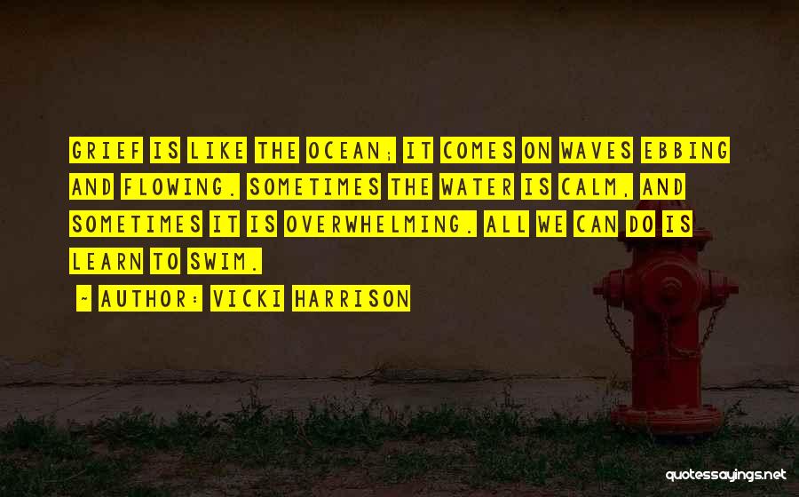 Vicki Harrison Quotes: Grief Is Like The Ocean; It Comes On Waves Ebbing And Flowing. Sometimes The Water Is Calm, And Sometimes It