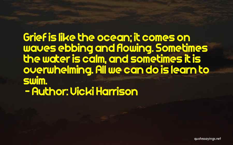 Vicki Harrison Quotes: Grief Is Like The Ocean; It Comes On Waves Ebbing And Flowing. Sometimes The Water Is Calm, And Sometimes It