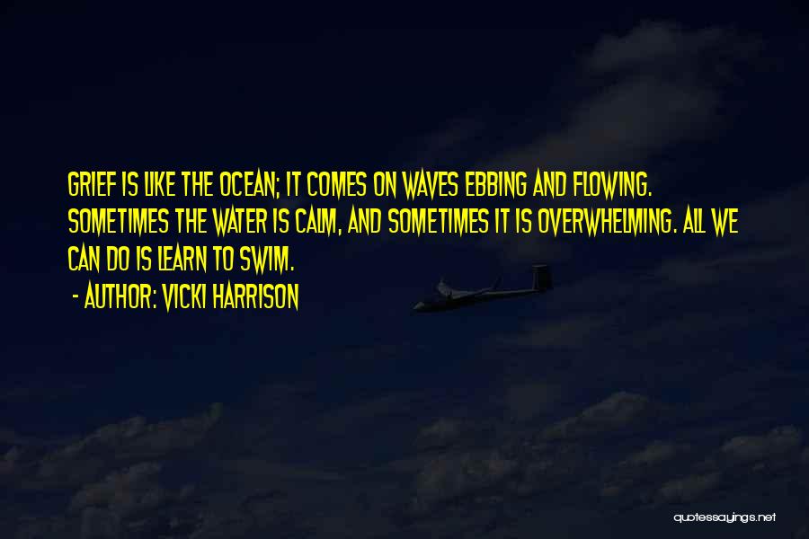 Vicki Harrison Quotes: Grief Is Like The Ocean; It Comes On Waves Ebbing And Flowing. Sometimes The Water Is Calm, And Sometimes It