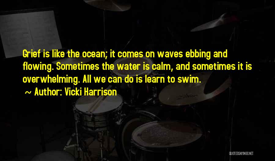 Vicki Harrison Quotes: Grief Is Like The Ocean; It Comes On Waves Ebbing And Flowing. Sometimes The Water Is Calm, And Sometimes It