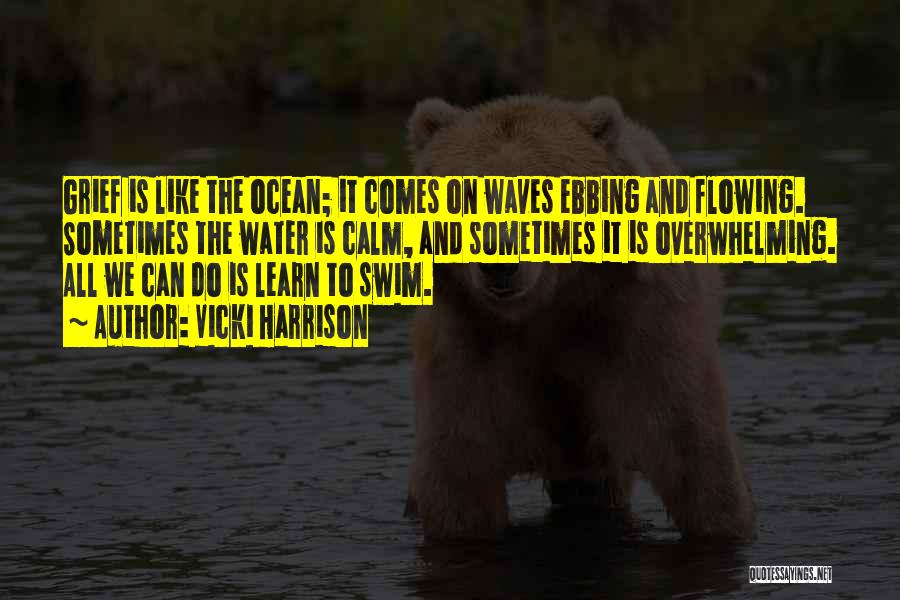 Vicki Harrison Quotes: Grief Is Like The Ocean; It Comes On Waves Ebbing And Flowing. Sometimes The Water Is Calm, And Sometimes It