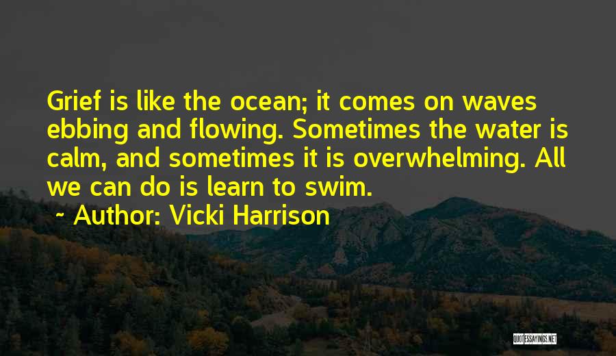 Vicki Harrison Quotes: Grief Is Like The Ocean; It Comes On Waves Ebbing And Flowing. Sometimes The Water Is Calm, And Sometimes It