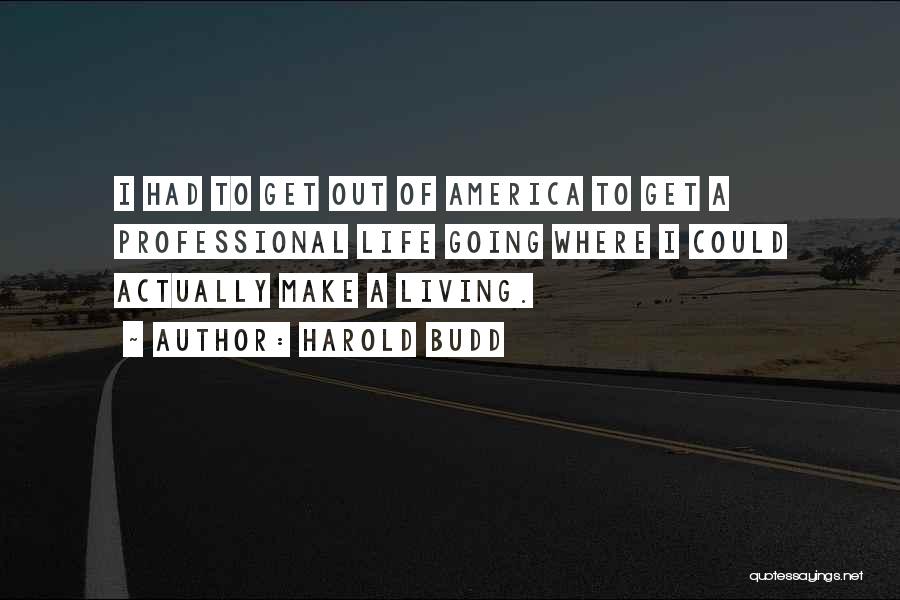 Harold Budd Quotes: I Had To Get Out Of America To Get A Professional Life Going Where I Could Actually Make A Living.