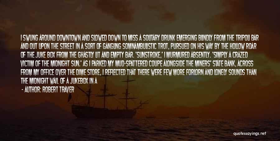 Robert Traver Quotes: I Swung Around Downtown And Slowed Down To Miss A Solitary Drunk Emerging Blindly From The Tripoli Bar And Out