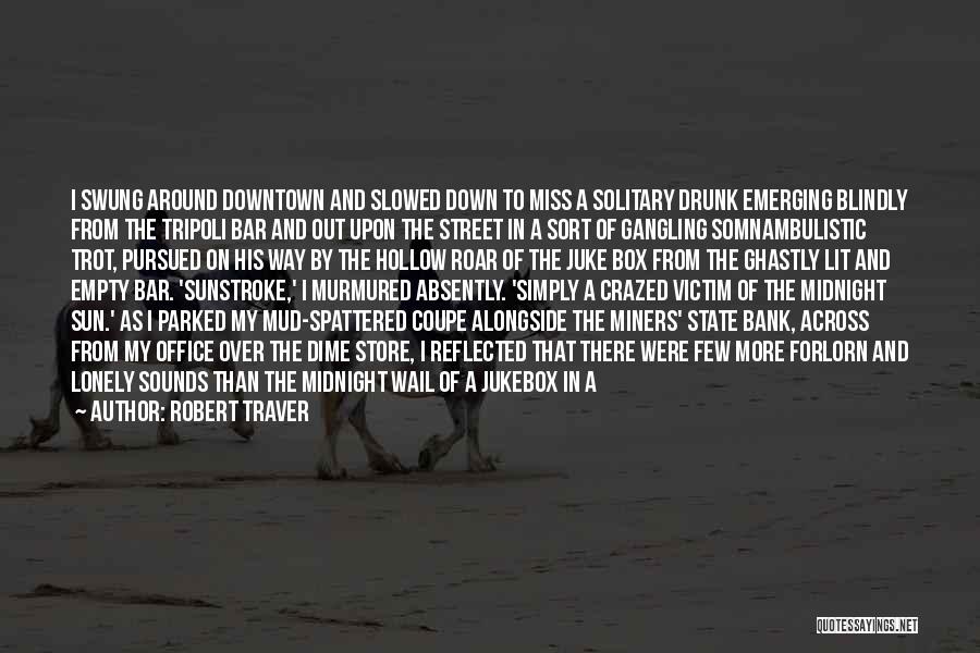Robert Traver Quotes: I Swung Around Downtown And Slowed Down To Miss A Solitary Drunk Emerging Blindly From The Tripoli Bar And Out