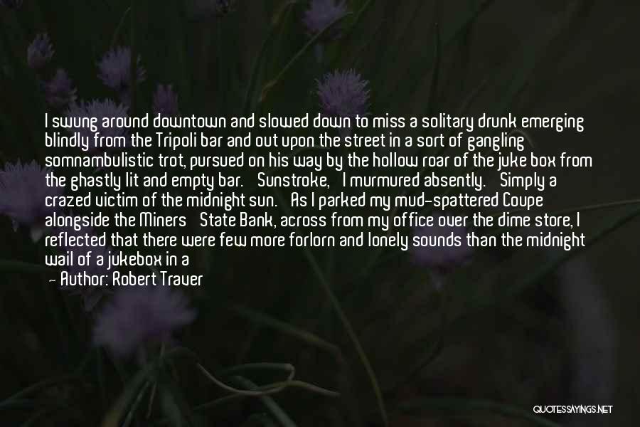 Robert Traver Quotes: I Swung Around Downtown And Slowed Down To Miss A Solitary Drunk Emerging Blindly From The Tripoli Bar And Out