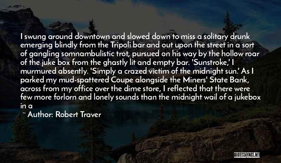 Robert Traver Quotes: I Swung Around Downtown And Slowed Down To Miss A Solitary Drunk Emerging Blindly From The Tripoli Bar And Out