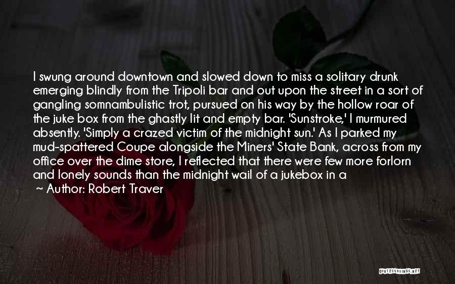 Robert Traver Quotes: I Swung Around Downtown And Slowed Down To Miss A Solitary Drunk Emerging Blindly From The Tripoli Bar And Out