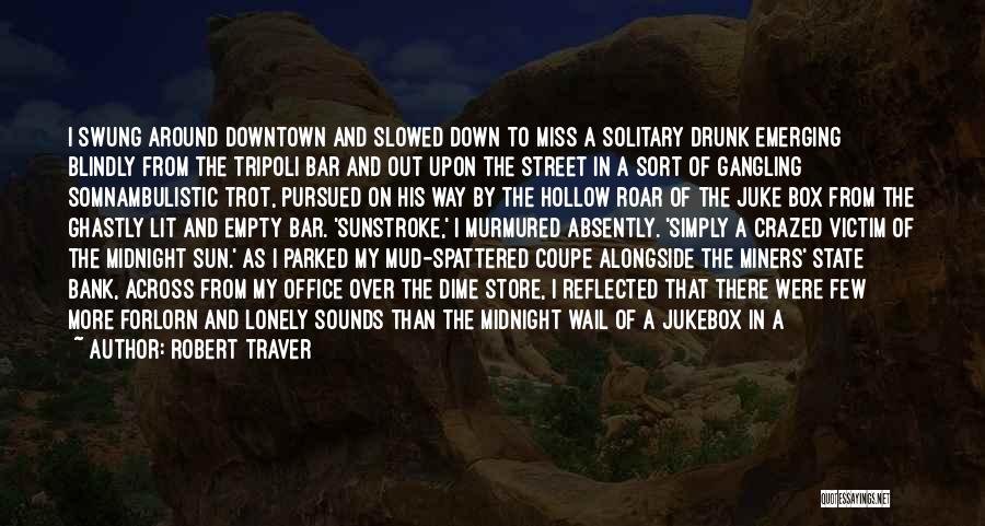 Robert Traver Quotes: I Swung Around Downtown And Slowed Down To Miss A Solitary Drunk Emerging Blindly From The Tripoli Bar And Out