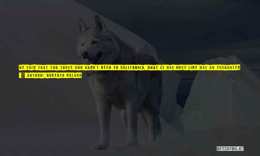 Roberto Bolano Quotes: He Said That For Those Who Hadn't Been To California, What It Was Most Like Was An Enchanted Island. The
