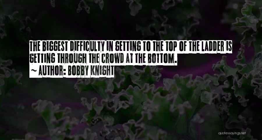 Bobby Knight Quotes: The Biggest Difficulty In Getting To The Top Of The Ladder Is Getting Through The Crowd At The Bottom.