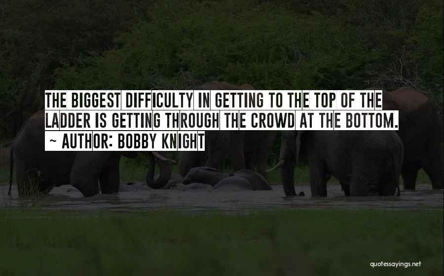 Bobby Knight Quotes: The Biggest Difficulty In Getting To The Top Of The Ladder Is Getting Through The Crowd At The Bottom.