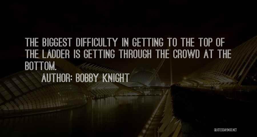 Bobby Knight Quotes: The Biggest Difficulty In Getting To The Top Of The Ladder Is Getting Through The Crowd At The Bottom.