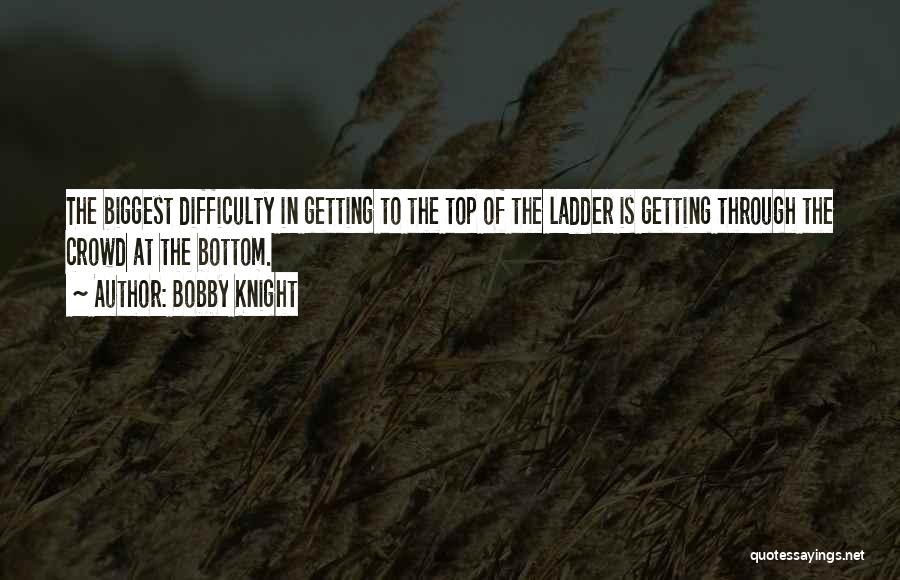 Bobby Knight Quotes: The Biggest Difficulty In Getting To The Top Of The Ladder Is Getting Through The Crowd At The Bottom.