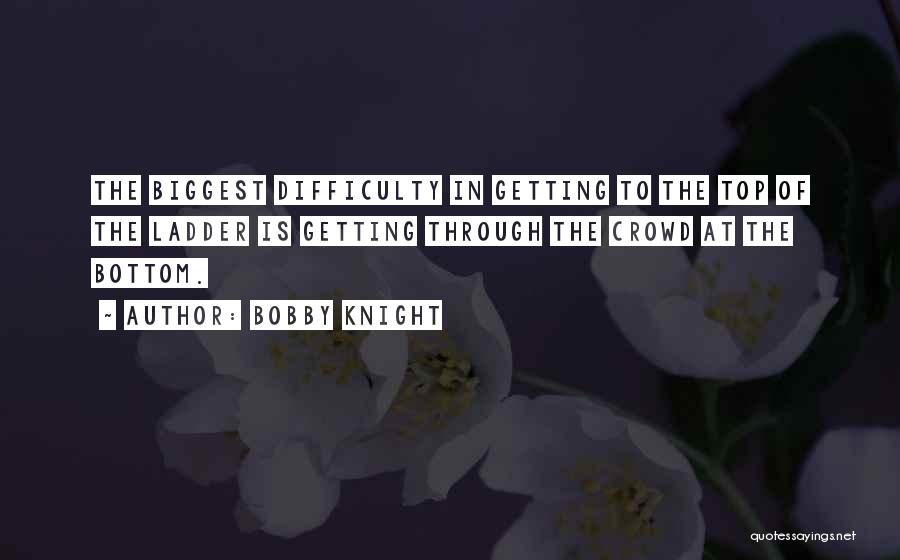 Bobby Knight Quotes: The Biggest Difficulty In Getting To The Top Of The Ladder Is Getting Through The Crowd At The Bottom.