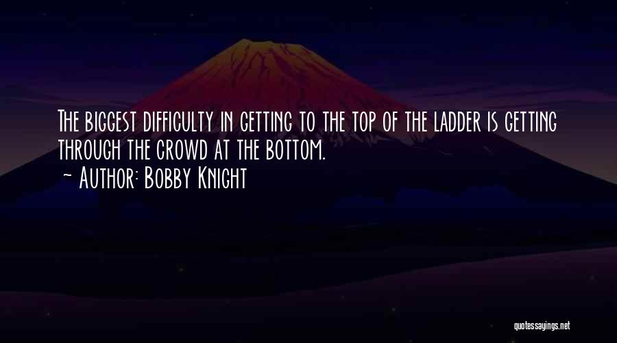 Bobby Knight Quotes: The Biggest Difficulty In Getting To The Top Of The Ladder Is Getting Through The Crowd At The Bottom.