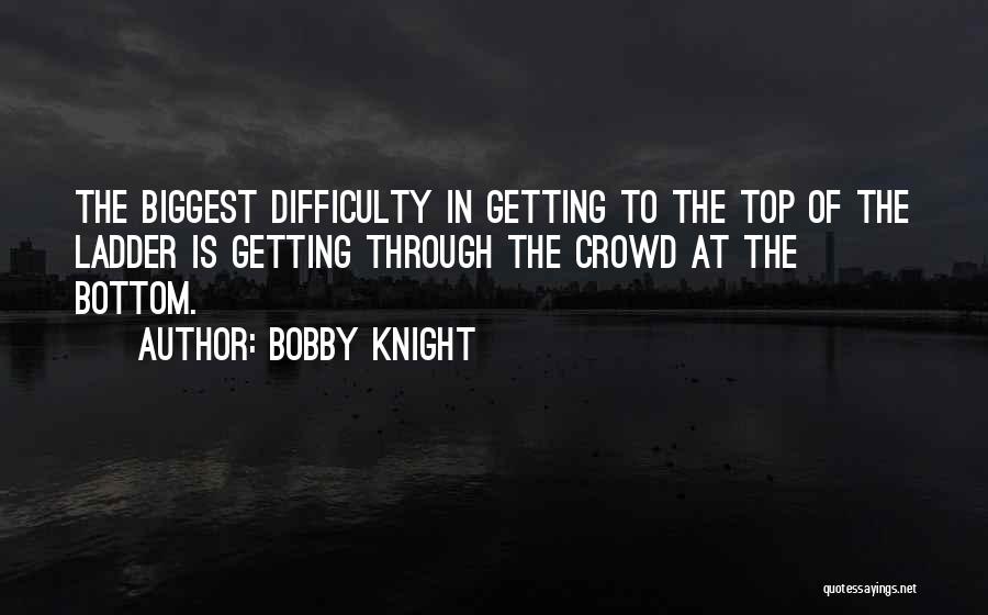 Bobby Knight Quotes: The Biggest Difficulty In Getting To The Top Of The Ladder Is Getting Through The Crowd At The Bottom.