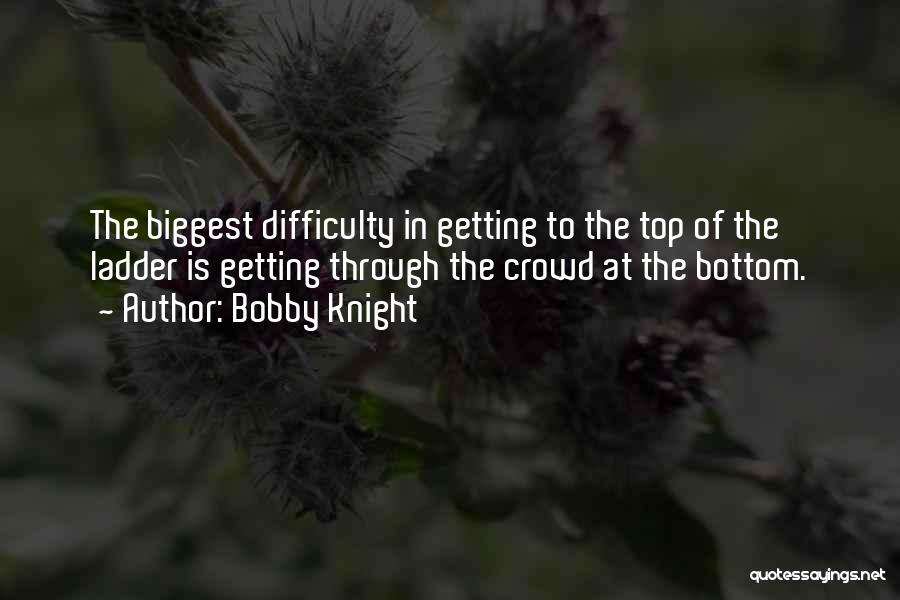 Bobby Knight Quotes: The Biggest Difficulty In Getting To The Top Of The Ladder Is Getting Through The Crowd At The Bottom.