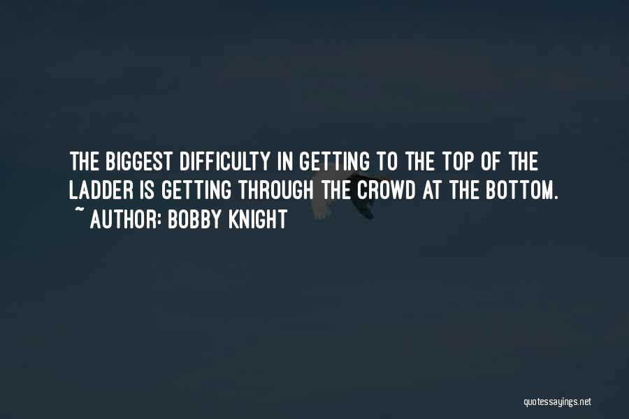 Bobby Knight Quotes: The Biggest Difficulty In Getting To The Top Of The Ladder Is Getting Through The Crowd At The Bottom.