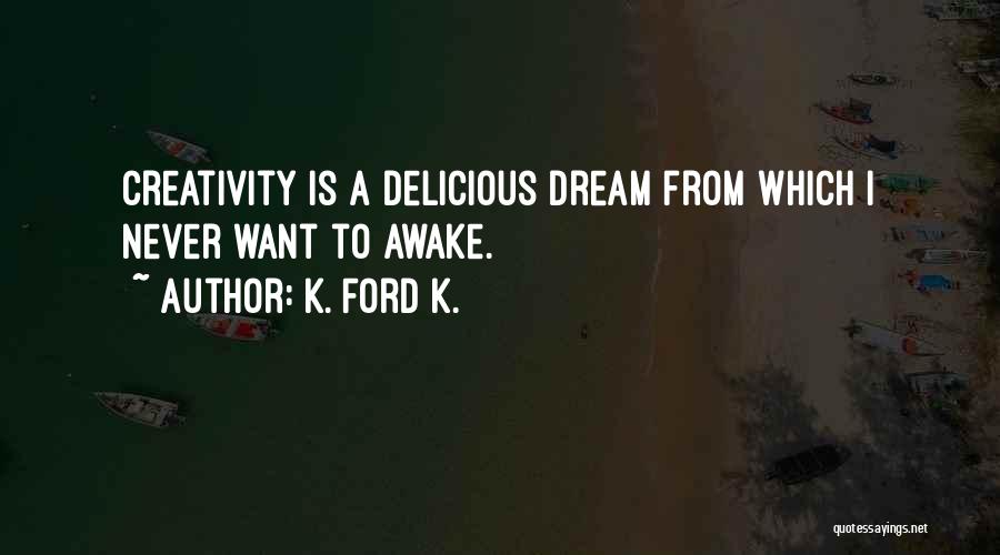 K. Ford K. Quotes: Creativity Is A Delicious Dream From Which I Never Want To Awake.