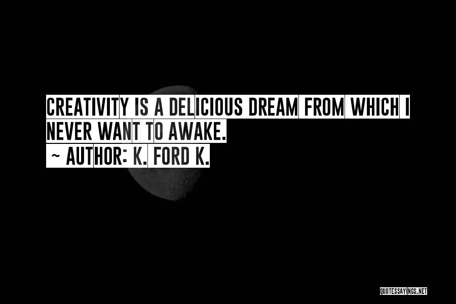 K. Ford K. Quotes: Creativity Is A Delicious Dream From Which I Never Want To Awake.