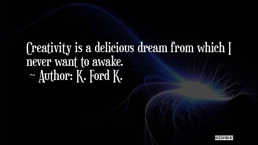 K. Ford K. Quotes: Creativity Is A Delicious Dream From Which I Never Want To Awake.