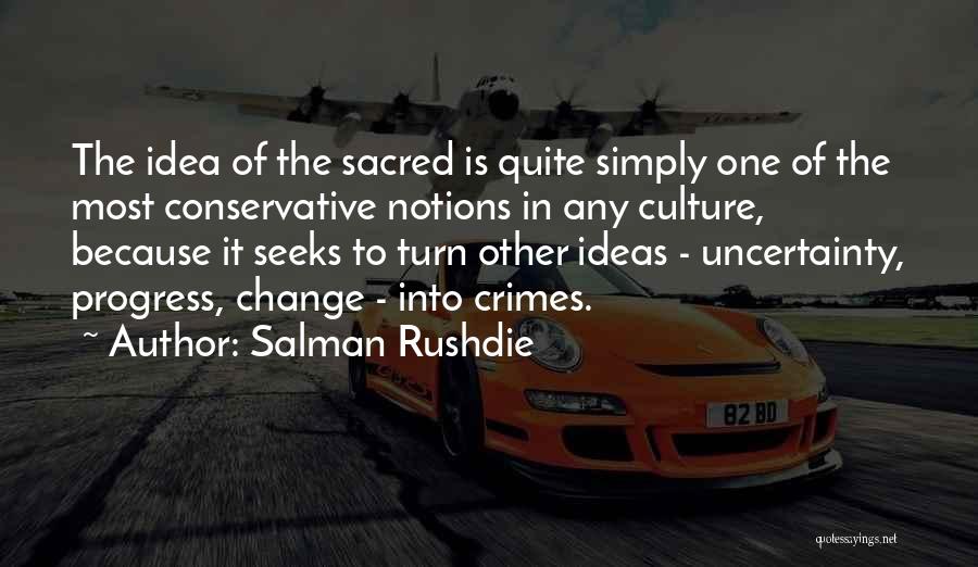 Salman Rushdie Quotes: The Idea Of The Sacred Is Quite Simply One Of The Most Conservative Notions In Any Culture, Because It Seeks
