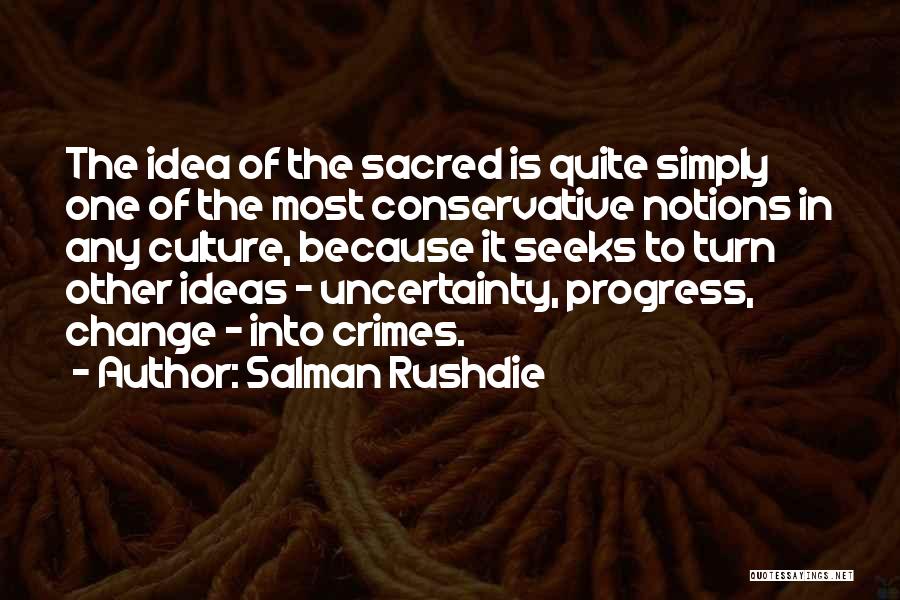 Salman Rushdie Quotes: The Idea Of The Sacred Is Quite Simply One Of The Most Conservative Notions In Any Culture, Because It Seeks