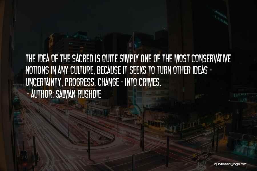 Salman Rushdie Quotes: The Idea Of The Sacred Is Quite Simply One Of The Most Conservative Notions In Any Culture, Because It Seeks