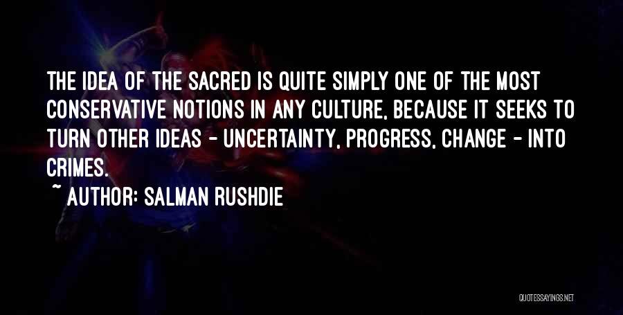 Salman Rushdie Quotes: The Idea Of The Sacred Is Quite Simply One Of The Most Conservative Notions In Any Culture, Because It Seeks