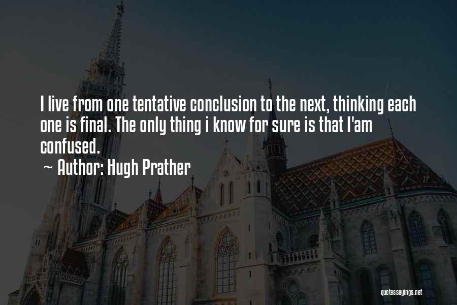 Hugh Prather Quotes: I Live From One Tentative Conclusion To The Next, Thinking Each One Is Final. The Only Thing I Know For