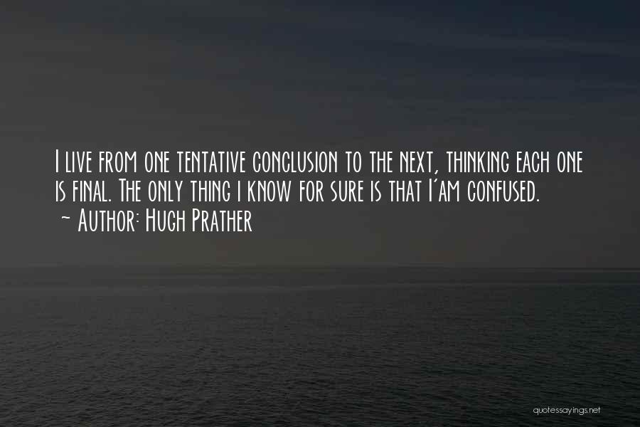 Hugh Prather Quotes: I Live From One Tentative Conclusion To The Next, Thinking Each One Is Final. The Only Thing I Know For