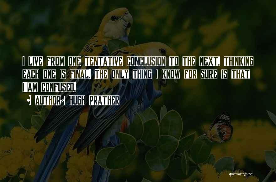 Hugh Prather Quotes: I Live From One Tentative Conclusion To The Next, Thinking Each One Is Final. The Only Thing I Know For