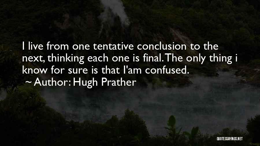 Hugh Prather Quotes: I Live From One Tentative Conclusion To The Next, Thinking Each One Is Final. The Only Thing I Know For