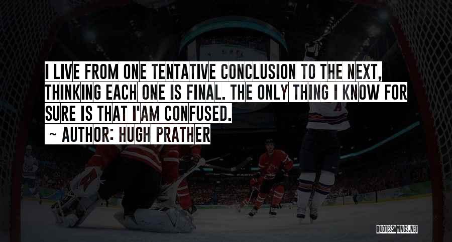 Hugh Prather Quotes: I Live From One Tentative Conclusion To The Next, Thinking Each One Is Final. The Only Thing I Know For