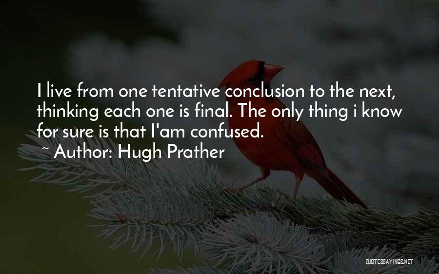 Hugh Prather Quotes: I Live From One Tentative Conclusion To The Next, Thinking Each One Is Final. The Only Thing I Know For