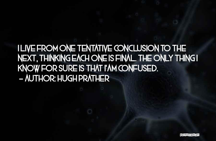 Hugh Prather Quotes: I Live From One Tentative Conclusion To The Next, Thinking Each One Is Final. The Only Thing I Know For