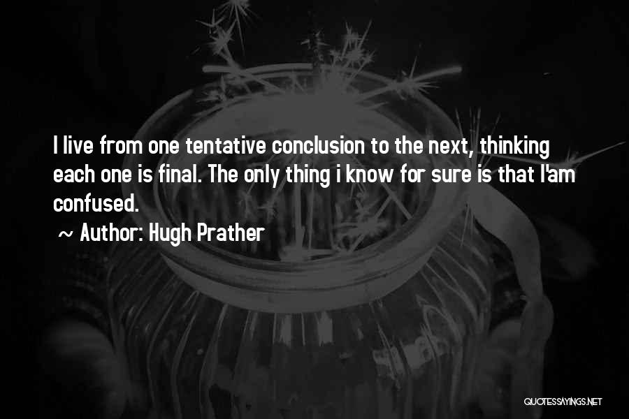 Hugh Prather Quotes: I Live From One Tentative Conclusion To The Next, Thinking Each One Is Final. The Only Thing I Know For