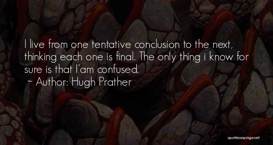 Hugh Prather Quotes: I Live From One Tentative Conclusion To The Next, Thinking Each One Is Final. The Only Thing I Know For