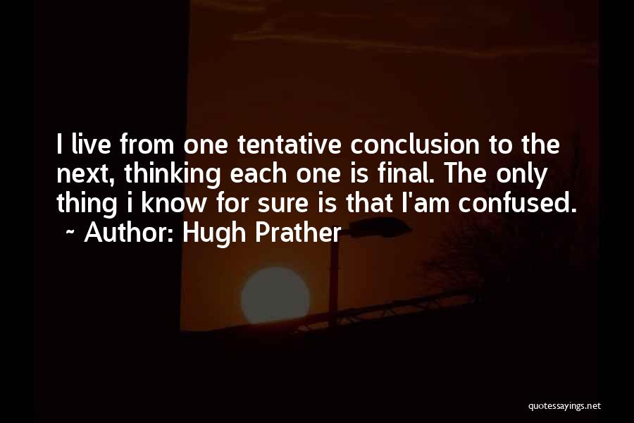 Hugh Prather Quotes: I Live From One Tentative Conclusion To The Next, Thinking Each One Is Final. The Only Thing I Know For