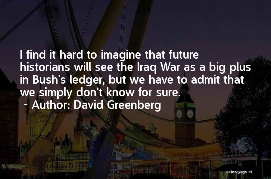 David Greenberg Quotes: I Find It Hard To Imagine That Future Historians Will See The Iraq War As A Big Plus In Bush's