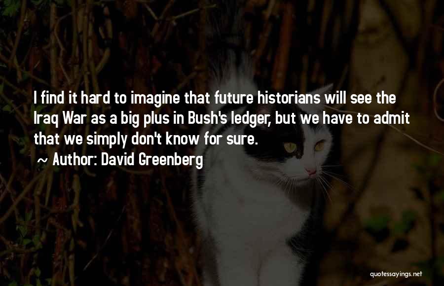 David Greenberg Quotes: I Find It Hard To Imagine That Future Historians Will See The Iraq War As A Big Plus In Bush's