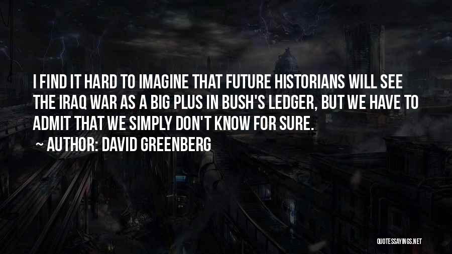 David Greenberg Quotes: I Find It Hard To Imagine That Future Historians Will See The Iraq War As A Big Plus In Bush's