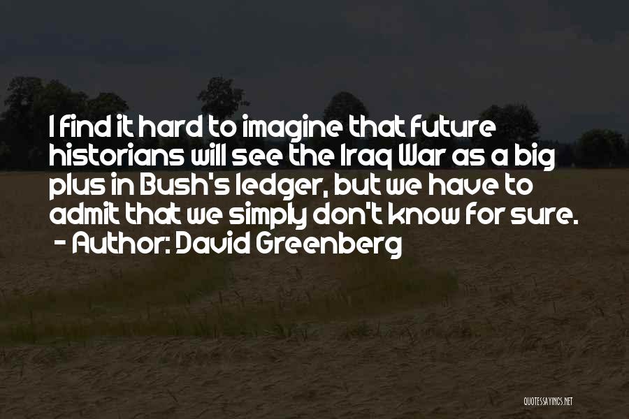 David Greenberg Quotes: I Find It Hard To Imagine That Future Historians Will See The Iraq War As A Big Plus In Bush's