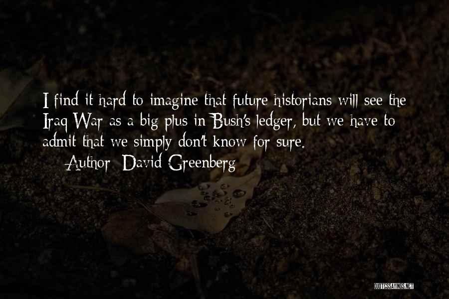 David Greenberg Quotes: I Find It Hard To Imagine That Future Historians Will See The Iraq War As A Big Plus In Bush's