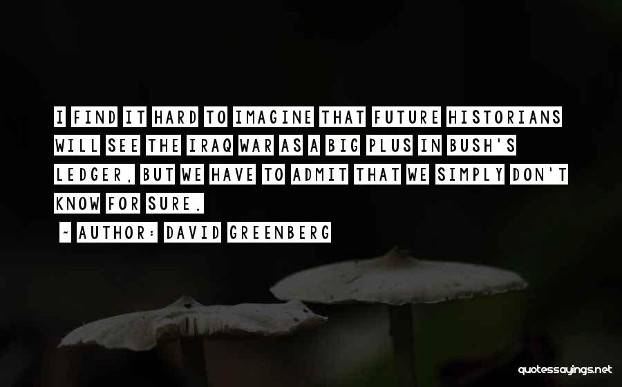 David Greenberg Quotes: I Find It Hard To Imagine That Future Historians Will See The Iraq War As A Big Plus In Bush's