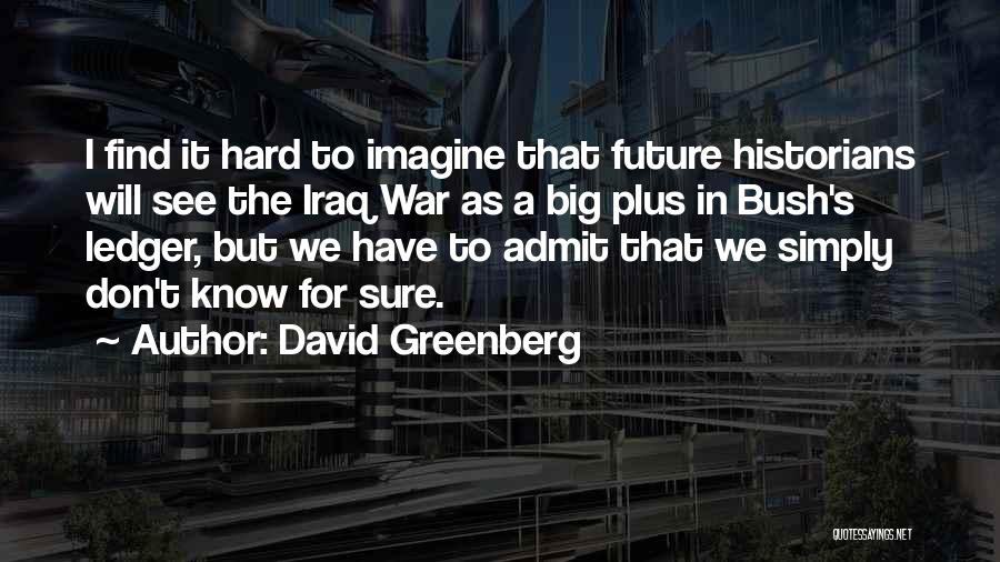 David Greenberg Quotes: I Find It Hard To Imagine That Future Historians Will See The Iraq War As A Big Plus In Bush's