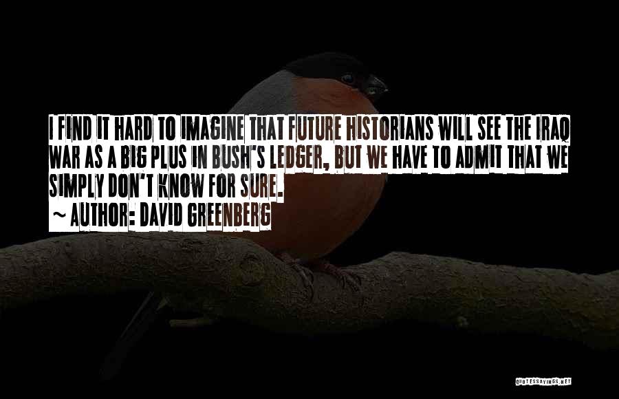 David Greenberg Quotes: I Find It Hard To Imagine That Future Historians Will See The Iraq War As A Big Plus In Bush's